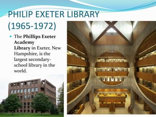 PHILIP EXETER LIBRARY
(1965-1972)
 The Phillips Exeter
Academy
Library in Exeter, New
Hampshire, is the
largest secondary-
school library in the
world.
 
