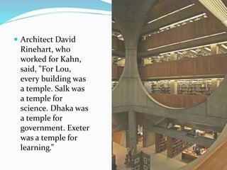  Architect David
Rinehart, who
worked for Kahn,
said, "For Lou,
every building was
a temple. Salk was
a temple for
science. Dhaka was
a temple for
government. Exeter
was a temple for
learning.”
 