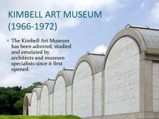 KIMBELL ART MUSEUM
(1966-1972)
 The Kimbell Art Museum
has been admired, studied
and emulated by
architects and museum
specialists since it first
opened.
 