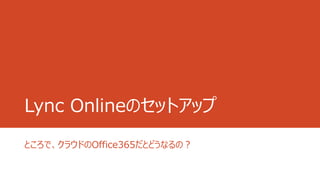 Lync Onlineのセットアップ
ところで、クラウドのOffice365だとどうなるの？
 
