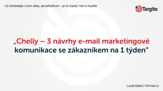 Lukáš Balek | VIVmail.cz
„Chelly – 3 návrhy e-mail marketingové
komunikace se zákazníkem na 1 týden“
+1) nehledejte v tom ...