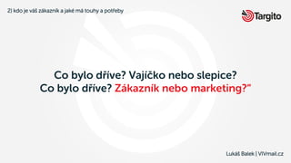 Lukáš Balek | VIVmail.cz
Co bylo dříve? Vajíčko nebo slepice?
Co bylo dříve? Zákazník nebo marketing?“
2) kdo je váš zákaz...