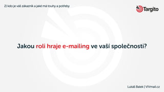 Lukáš Balek | VIVmail.cz
Jakou roli hraje e-mailing ve vaší společnosti?
2) kdo je váš zákazník a jaké má touhy a potřeby
 