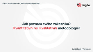 Lukáš Balek | VIVmail.cz
Jak poznám svého zákazníka?
Kvantitativní vs. Kvalitativní metodologie!
2) kdo je váš zákazník a ...