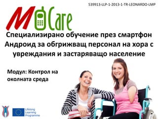 Специализирано обучение през смартфон
Андроид за обгрижващ персонал на хора с
увреждания и застаряващо население
539913-LLP-1-2013-1-TR-LEONARDO-LMP
Модул: Контрол на
околната среда
 