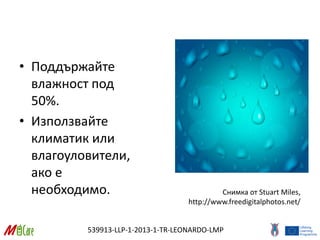 539913-LLP-1-2013-1-TR-LEONARDO-LMP
• Поддържайте
влажност под
50%.
• Използвайте
климатик или
влагоуловители,
ако е
необходимо. Снимка от Stuart Miles,
http://www.freedigitalphotos.net/
 