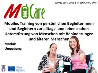 Mobiles Training von persönlichen Begleiterinnen
und Begleitern zur alltags- und lebensnahen
Unterstützung von Menschen mit Behinderungen
und älteren Menschen
539913-LLP-1-2013-1-TR-LEONARDO-LMP
Modul:
Umgebung
 