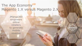 JMango360
empowers
online
retailers
to generate
mobile
revenue
1
The App Economy
Magento 1.X versus Magento 2.X
 