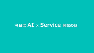 今日は AI × Service 開発の話
 