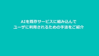 AIを既存サービスに組み込んで
ユーザに利用されるための手法をご紹介
 