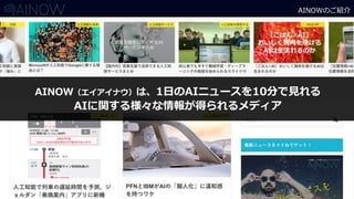 AINOWのご紹介
AINOW（エイアイナウ）は、1日のAIニュースを10分で見れる
AIに関する様々な情報が得られるメディア
 