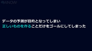 データの予測が目的となってしまい
正しいものを作ることだけをゴールにしてしまった
 