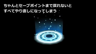 ちゃんとセーブポイントまで戻れないと
すべてやり直しになってしまう
 