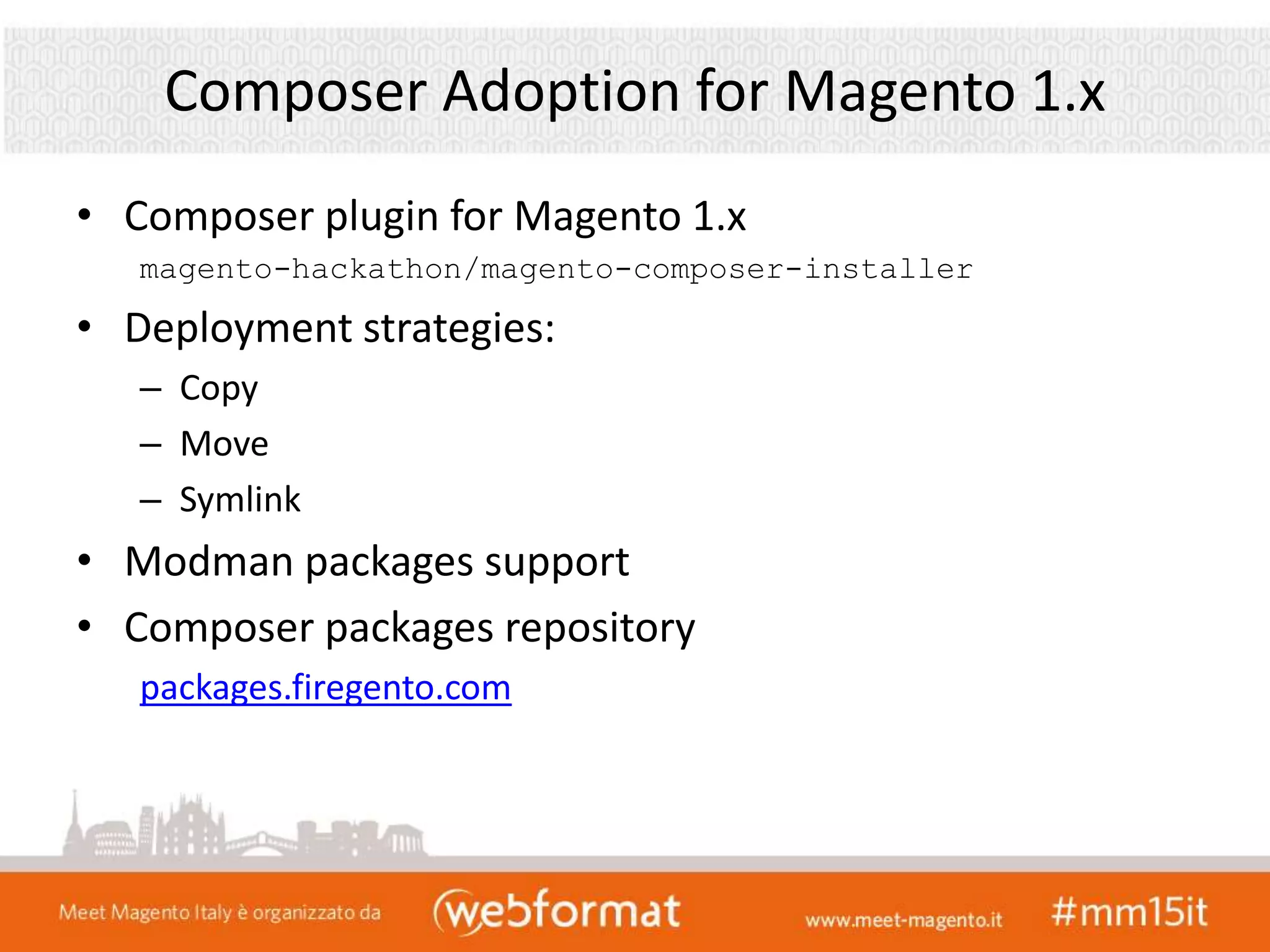 Composer Adoption for Magento 1.x
• Composer plugin for Magento 1.x
magento-hackathon/magento-composer-installer
• Deployment strategies:
– Copy
– Move
– Symlink
• Modman packages support
• Composer packages repository
packages.firegento.com
 