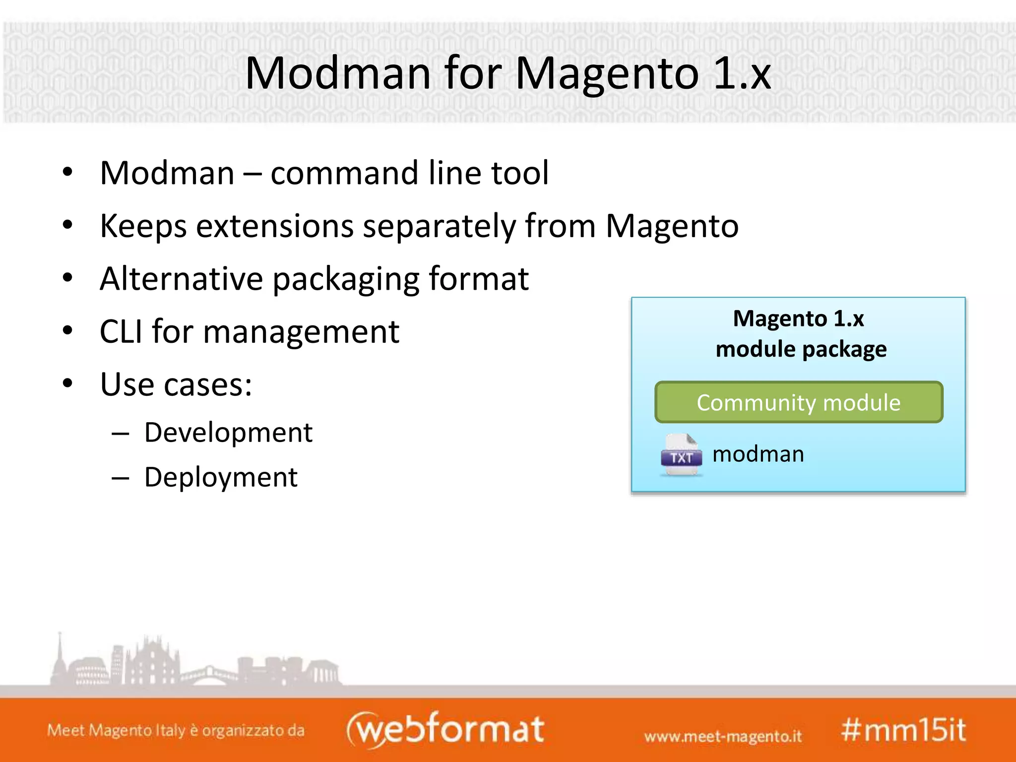 Modman for Magento 1.x
• Modman – command line tool
• Keeps extensions separately from Magento
• Alternative packaging format
• CLI for management
• Use cases:
– Development
– Deployment
Magento 1.x
module package
Community module
modman
 