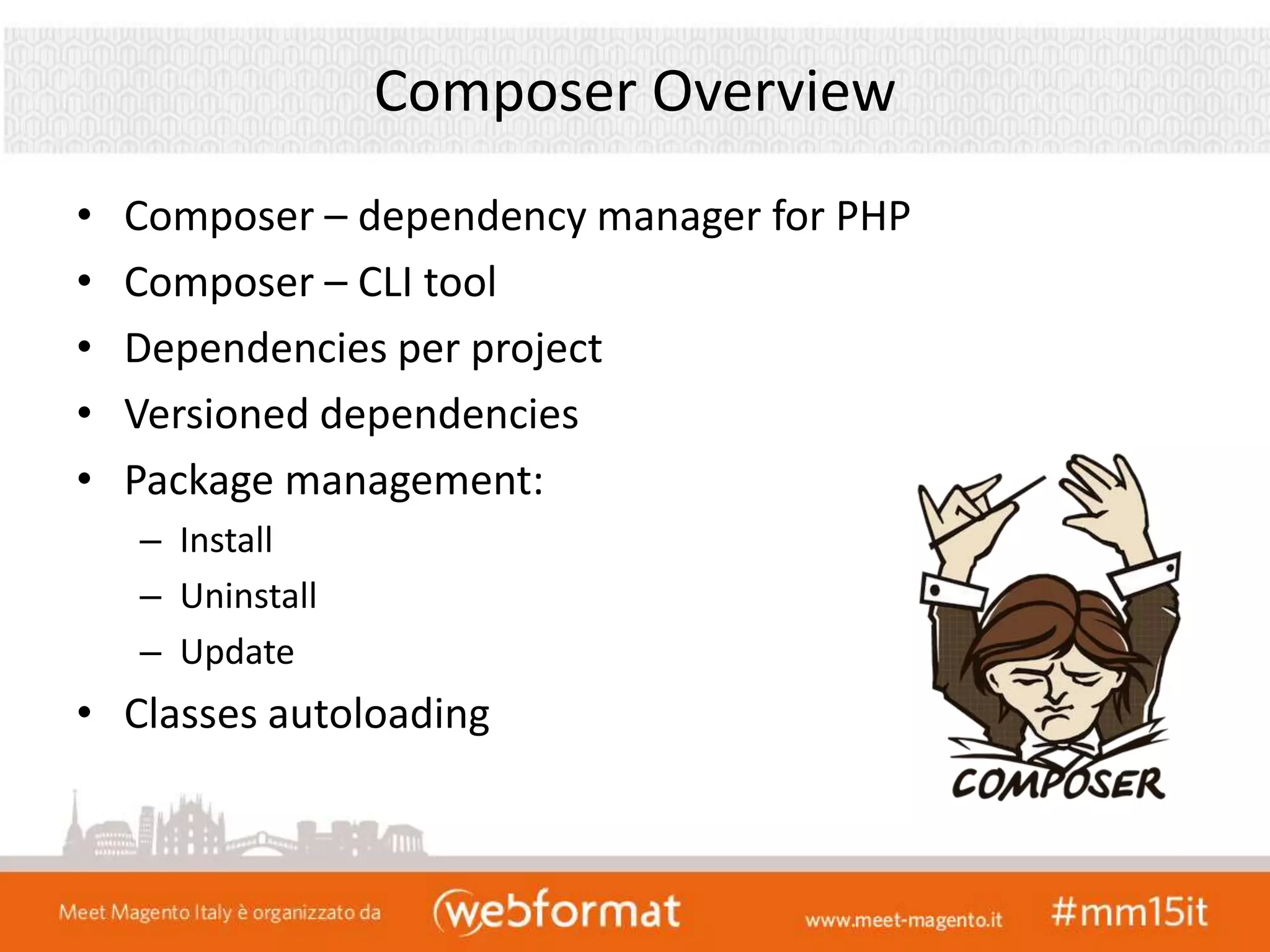 Composer Overview
• Composer – dependency manager for PHP
• Composer – CLI tool
• Dependencies per project
• Versioned dependencies
• Package management:
– Install
– Uninstall
– Update
• Classes autoloading
 
