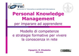 Personal Knowledge
   Management
 per imparare ad apprendere

     Modello di competenze
e strategie formative per vivere
      la conoscenza in rete

         Cigognini, M. Elisabetta
                XXI ciclo
 