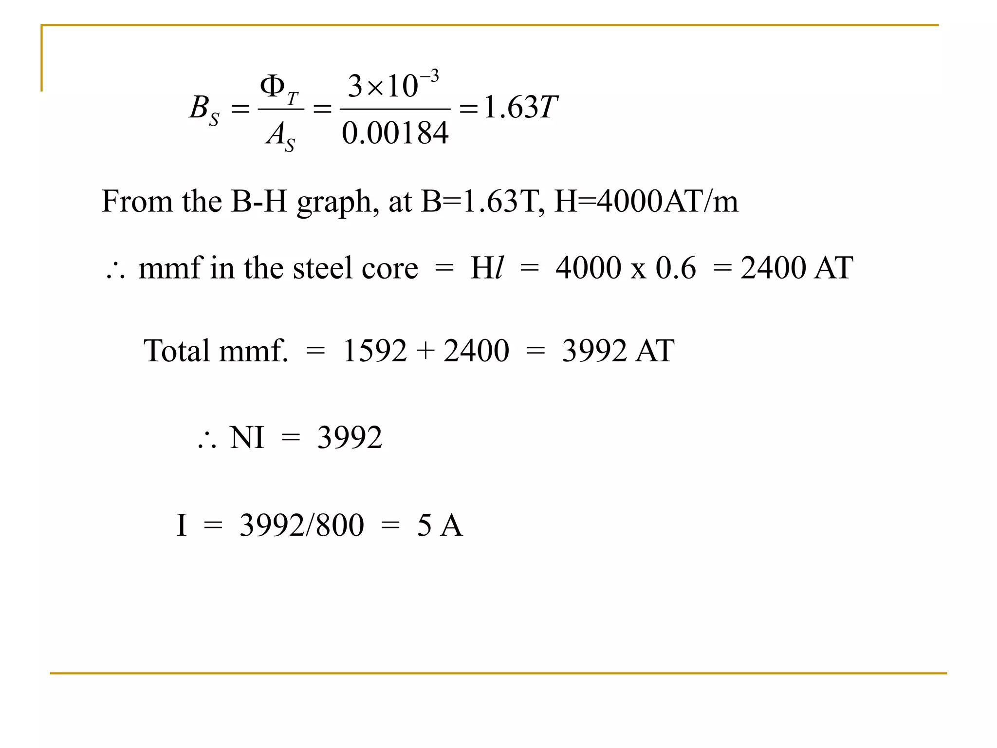 T
A
B
S
T
S 63
.
1
00184
.
0
10
3 3






From the B-H graph, at B=1.63T, H=4000AT/m
 mmf in the steel core = Hl = 4000 x 0.6 = 2400 AT
Total mmf. = 1592 + 2400 = 3992 AT
I = 3992/800 = 5 A
 NI = 3992
 