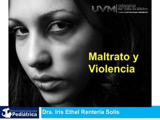 Dra. Iris Ethel Rentería Solís
Maltrato y 
Violencia
 