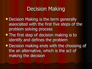 Decision Making Decision Making is the term generally associated with the first five steps of the problem solving process The first step of decision making is to identify and defines the problem Decision making ends with the choosing of the an alternative, which is the act of making the decision 