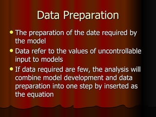 Data Preparation The preparation of the date required by the model Data refer to the values of uncontrollable input to models If data required are few, the analysis will combine model development and data preparation into one step by inserted as the equation 