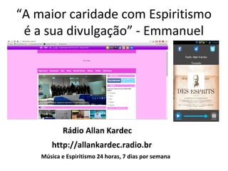 “A maior caridade com Espiritismo
é a sua divulgação” - Emmanuel
http://allankardec.radio.br
Rádio Allan Kardec
Música e Espiritismo 24 horas, 7 dias por semana
 