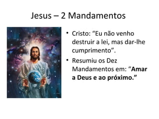 Jesus – 2 Mandamentos
• Cristo: “Eu não venho
destruir a lei, mas dar-lhe
cumprimento”.
• Resumiu os Dez
Mandamentos em: “Amar
a Deus e ao próximo.”
 