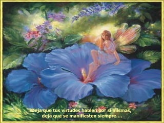 Deja que tus virtudes hablen por sí mismas, deja que se manifiesten siempre….