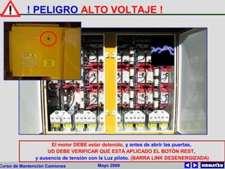 Mayo 2009Curso de Mantención Camiones
! PELIGRO ALTO VOLTAJE !
El motor DEBE estar detenido, y antes de abrir las puertas,
UD DEBE VERIFICAR QUE ESTÁ APLICADO EL BOTÓN REST,
y ausencia de tensión con la Luz piloto. (BARRA LINK DESENERGIZADA)
 