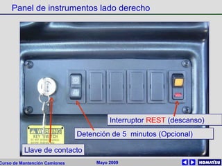 Mayo 2009Curso de Mantención Camiones
Panel de instrumentos lado derecho
Llave de contactoLlave de contacto
Detención de 5 minutos (Opcional)Detención de 5 minutos (Opcional)
Interruptor REST (descanso)Interruptor REST (descanso)
 