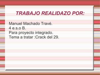TRABAJO REALIDAZO POR:
Manuel Machado Travé.
4 e.s.o B.
Para proyecto integrado.
Tema a tratar :Crack del 29.
 