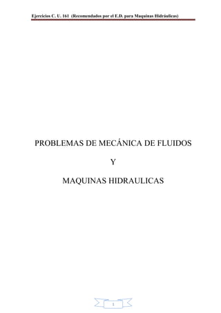 Ejercicios C. U. 161 (Recomendados por el E.D. para Maquinas Hidráulicas)
1
PROBLEMAS DE MECÁNICA DE FLUIDOS
Y
MAQUINAS HIDRAULICAS
 