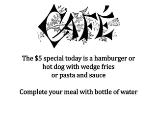 The $5 special today is a hamburger or
hot dog with wedge fries
or pasta and sauce
Complete your meal with bottle of water
 