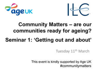 Community Matters – are our
communities ready for ageing?
Seminar 1: ‘Getting out and about’
Tuesday 11th March
This event is kindly supported by Age UK
#communitymatters
 