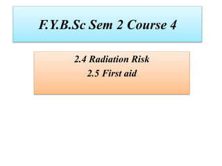 F.Y.B.Sc Sem 2 Course 4
2.4 Radiation Risk
2.5 First aid
 