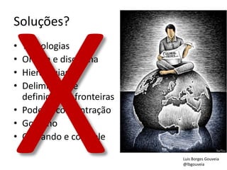 Soluções?
• Tecnologias
• Ordem e disciplina
• Hierarquias
• Delimitação e
definição de fronteiras
• Poder e concentração
• Governo
• Comando e controle
Luis Borges Gouveia
@lbgouveia
 