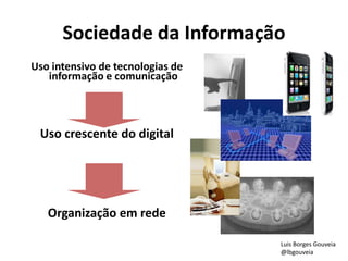 Sociedade da Informação
Uso intensivo de tecnologias de
informação e comunicação
Uso crescente do digital
Organização em rede
Luis Borges Gouveia
@lbgouveia
 