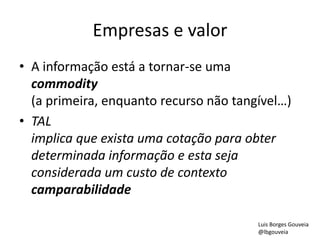 Empresas e valor
• A informação está a tornar-se uma
commodity
(a primeira, enquanto recurso não tangível…)
• TAL
implica que exista uma cotação para obter
determinada informação e esta seja
considerada um custo de contexto
camparabilidade
Luis Borges Gouveia
@lbgouveia
 