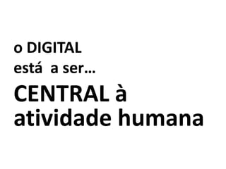 o DIGITAL
está a ser…
CENTRAL à
atividade humana
 