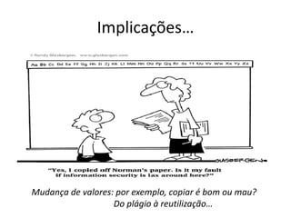 Implicações…
Mudança de valores: por exemplo, copiar é bom ou mau?
Do plágio à reutilização…
 