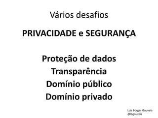 Vários desafios
PRIVACIDADE e SEGURANÇA
Proteção de dados
Transparência
Domínio público
Domínio privado
Luis Borges Gouveia
@lbgouveia
 