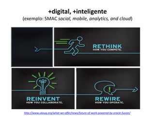 +digital, +inteligente
(exemplo: SMAC social, mobile, analytics, and cloud)
http://www.ukoug.org/what-we-offer/news/future-of-work-powered-by-oracle-fusion/
 
