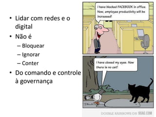 • Lidar com redes e o
digital
• Não é
– Bloquear
– Ignorar
– Conter
• Do comando e controle
à governança
 