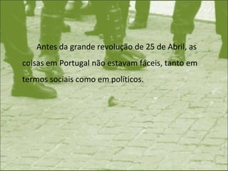 Antes da grande revolução de 25 de Abril, as coisas em Portugal não estavam fáceis, tanto em termos sociais como em políticos. 