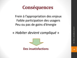 Conséquences
 Frein à l’appropriation des enjeux
  Faible participation des usagers
 Peu ou pas de gains d’énergie




                                      MC Zélem, zelem@]univ-tlse2.fr
« Habiter devient compliqué »



      Des insatisfactions             18
 