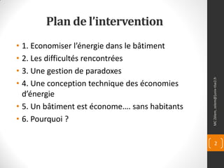 Plan de l’intervention
• 1. Economiser l’énergie dans le bâtiment
• 2. Les difficultés rencontrées
• 3. Une gestion de paradoxes




                                                MC Zélem, zelem@]univ-tlse2.fr
• 4. Une conception technique des économies
  d’énergie
• 5. Un bâtiment est économe…. sans habitants
• 6. Pourquoi ?

                                                       2
 