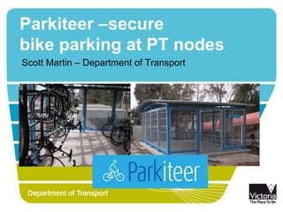 Parkiteer –secure
bike parking at PT nodes
Scott Martin – Department of Transport
 
