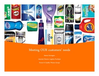 Meeting OUR customers’ needs
               Martin Herrington
      Associate Director, Logistics Purchases
       Procter & Gamble, Western Europe
 