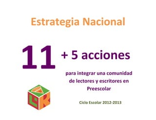Estrategia Nacional
11+ 5 acciones
para integrar una comunidad
de lectores y escritores en
Preescolar
Ciclo Escolar 2012-2013
 