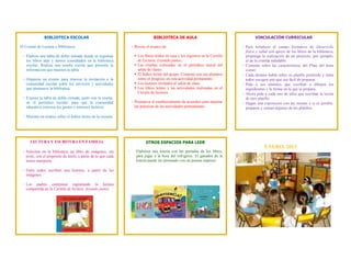 BIBLIOTECA ESCOLAR                                                BIBLIOTECA DE AULA                                       VINCULACIÓN CURRICULAR

El Comité de Lectura y Biblioteca:                                 - Revise el avance de:                                        - Para fortalecer el campo formativo de Desarrollo
                                                                                                                                   físico y salud con apoyo de los libros de la biblioteca,
 - Elabora una tabla de doble entrada donde se registran             Los libros leídos en casa y los registros en la Cartilla     proponga la realización de un proyecto, por ejemplo,
   los libros más y menos consultados en la biblioteca                de Lectura: Leyendo juntos.                                  el de la comida saludable.
   escolar. Realiza una reseña escrita que presente la               Las reseñas colocadas en el periódico mural del            - Comente sobre las características del Plato del buen
   información que muestra la tabla.                                  salón de clases.                                             comer.
                                                                     El Índice lector del grupo. Comente con sus alumnos        - Cada alumno habla sobre su platillo preferido y entre
 - Organiza un evento para renovar la invitación a la                 sobre el progreso en esta actividad permanente.              todos escogen uno que sea fácil de preparar.
   comunidad escolar sobre los servicios y actividades               Los lectores invitados al salón de clase.                  - Pida a sus alumnos que escriban o dibujen los
   que promueve la biblioteca.                                       Los libros leídos y las actividades realizadas en el         ingredientes y la forma en la que se prepara.
                                                                      Círculo de lectores.                                       - Ahora pida a cada uno de ellos que escriban la receta
 - Expone la tabla de doble entrada, junto con la reseña,                                                                          de otro platillo.
   en el periódico escolar, para que la comunidad                  - Promueva el establecimiento de acuerdos para mejorar        - Hagan una exposición con las recetas y si es posible,
   educativa conozca los gustos e intereses lectores.                las prácticas de las actividades permanentes.                 preparen y coman algunos de los platillos.

 - Muestra un avance sobre el Índice lector de la escuela.




      LECTURA Y ESCRITURA EN FAMILIA                                       OTROS ESPACIOS PARA LEER
                                                                                                                                              ENERO, 2013
 - Soliciten en la biblioteca un libro de imágenes, sin        -     Elaboren una lotería con las portadas de los libros,
   texto, con el propósito de leerlo a partir de lo que cada         para jugar a la hora del refrigerio. El ganador de la
   lector interpreta.                                                lotería puede ser premiado con un poema impreso.

 - Entre todos escriben una historia, a partir de las
   imágenes.

 - Los padres continúan registrando la lectura
   compartida en la Cartilla de lectura: leyendo juntos.
 